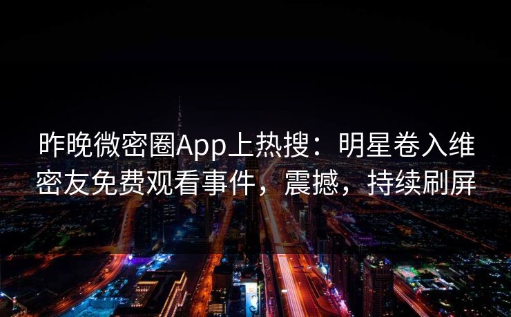 昨晚微密圈App上热搜：明星卷入维密友免费观看事件，震撼，持续刷屏
