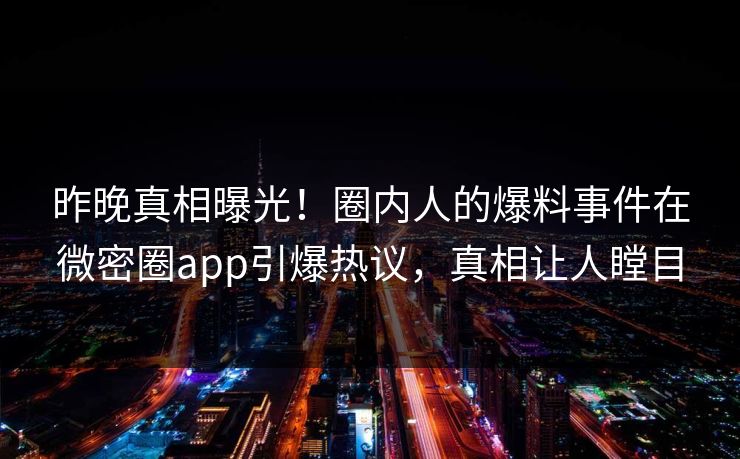 昨晚真相曝光！圈内人的爆料事件在微密圈app引爆热议，真相让人瞠目