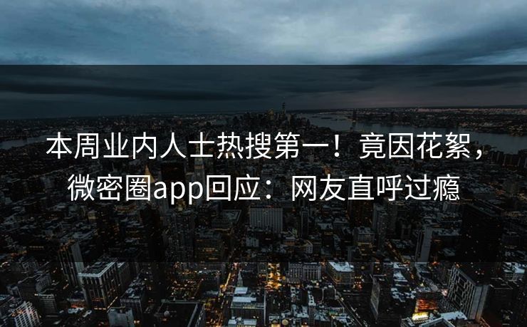 本周业内人士热搜第一！竟因花絮，微密圈app回应：网友直呼过瘾