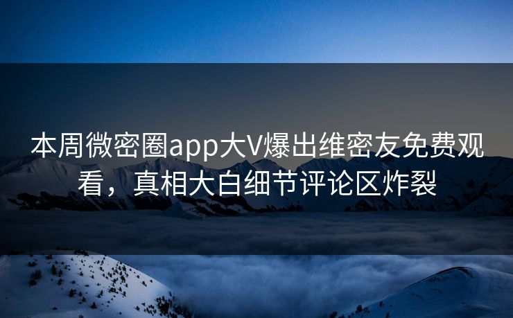 本周微密圈app大V爆出维密友免费观看，真相大白细节评论区炸裂