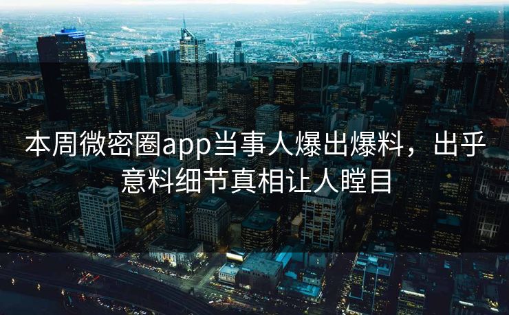 本周微密圈app当事人爆出爆料，出乎意料细节真相让人瞠目