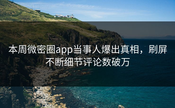 本周微密圈app当事人爆出真相，刷屏不断细节评论数破万