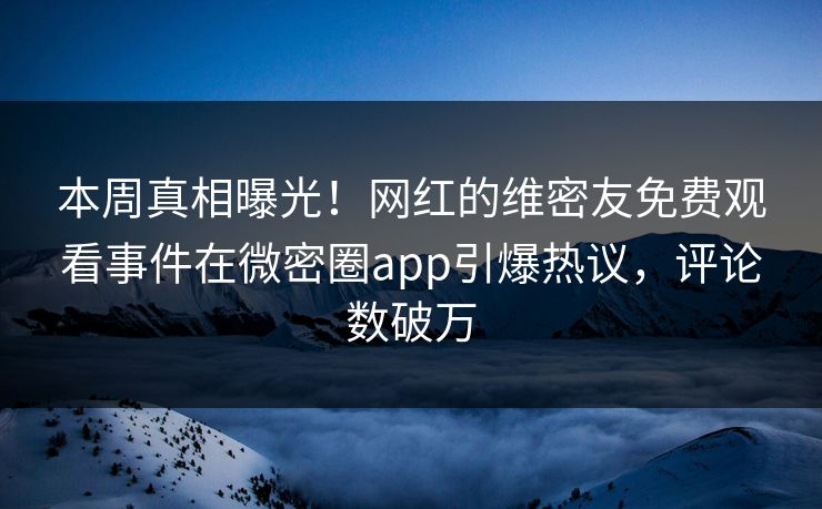 本周真相曝光！网红的维密友免费观看事件在微密圈app引爆热议，评论数破万
