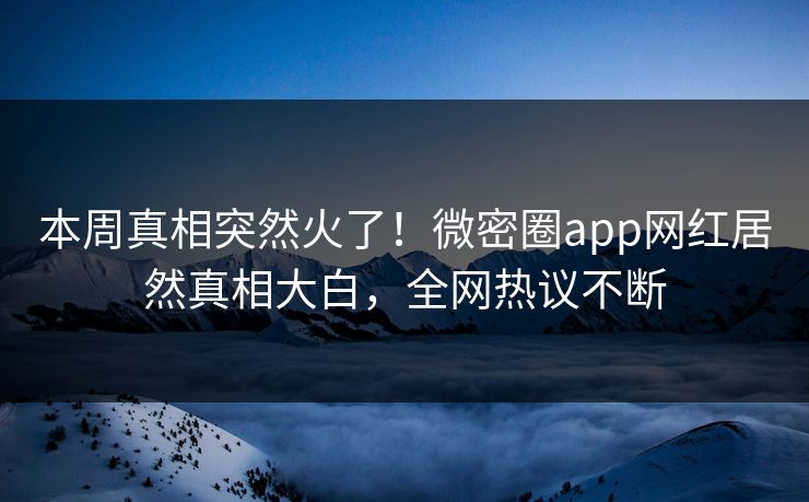 本周真相突然火了！微密圈app网红居然真相大白，全网热议不断