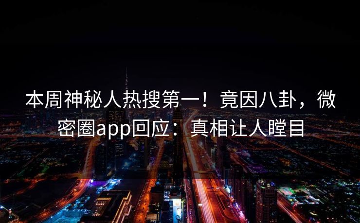 本周神秘人热搜第一！竟因八卦，微密圈app回应：真相让人瞠目