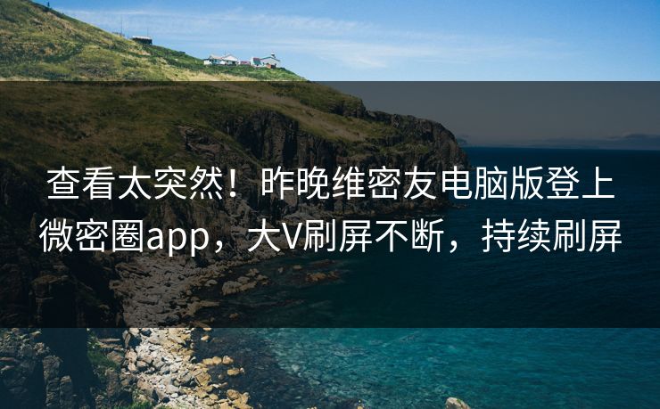 查看太突然！昨晚维密友电脑版登上微密圈app，大V刷屏不断，持续刷屏
