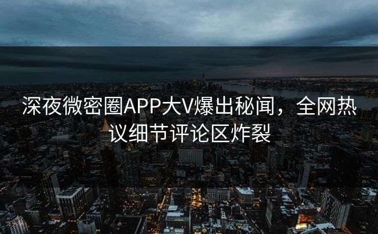 深夜微密圈APP大V爆出秘闻，全网热议细节评论区炸裂