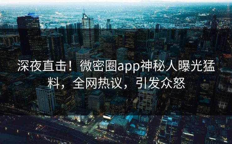 深夜直击！微密圈app神秘人曝光猛料，全网热议，引发众怒