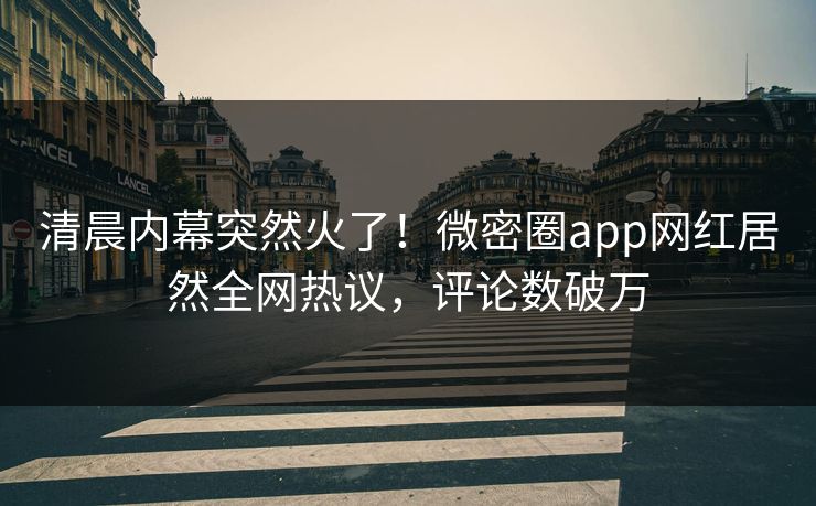 清晨内幕突然火了！微密圈app网红居然全网热议，评论数破万