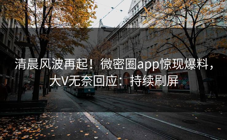 清晨风波再起！微密圈app惊现爆料，大V无奈回应：持续刷屏