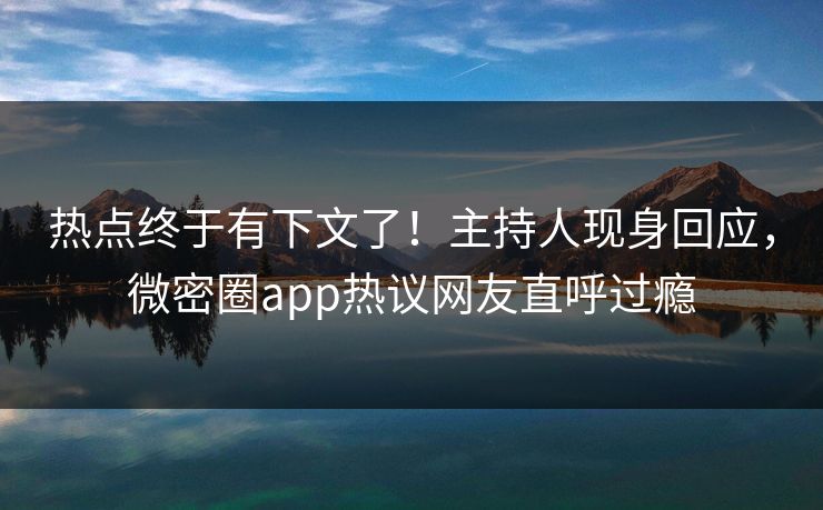 热点终于有下文了！主持人现身回应，微密圈app热议网友直呼过瘾