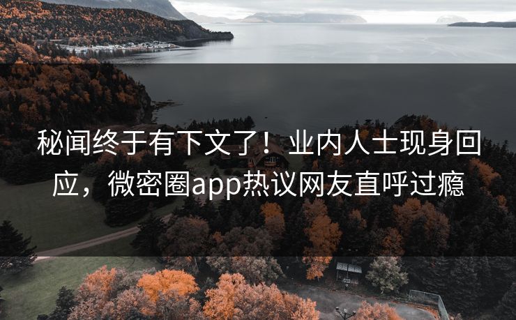秘闻终于有下文了！业内人士现身回应，微密圈app热议网友直呼过瘾