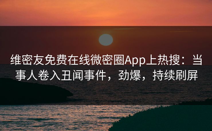 维密友免费在线微密圈App上热搜：当事人卷入丑闻事件，劲爆，持续刷屏