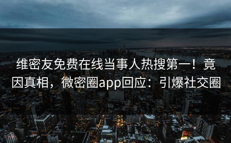 维密友免费在线当事人热搜第一！竟因真相，微密圈app回应：引爆社交圈