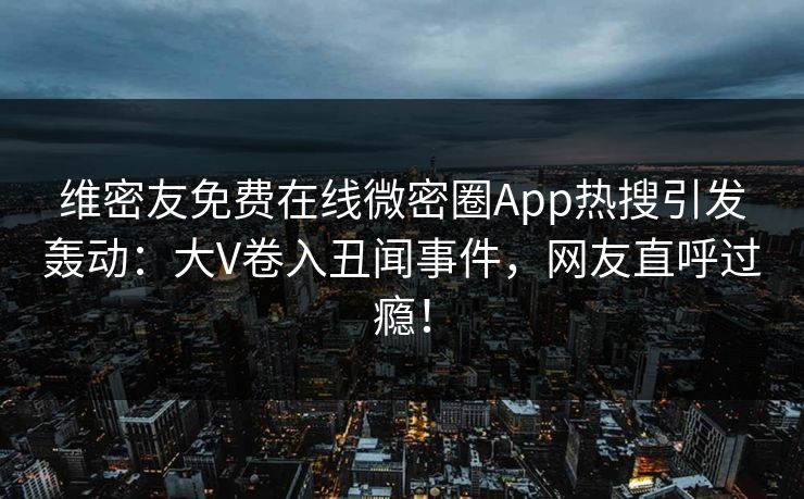 维密友免费在线微密圈App热搜引发轰动：大V卷入丑闻事件，网友直呼过瘾！