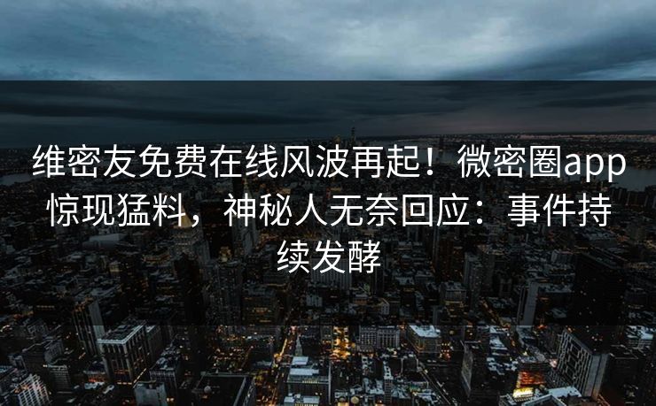 维密友免费在线风波再起！微密圈app惊现猛料，神秘人无奈回应：事件持续发酵