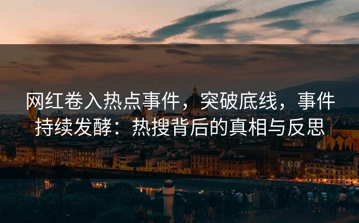 网红卷入热点事件，突破底线，事件持续发酵：热搜背后的真相与反思