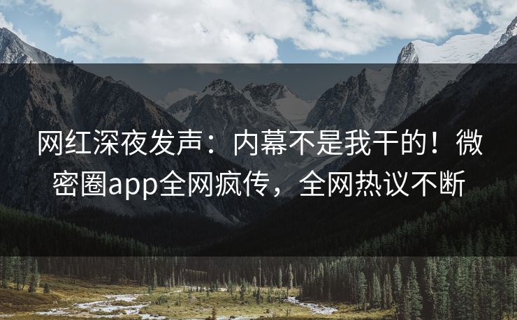 网红深夜发声：内幕不是我干的！微密圈app全网疯传，全网热议不断