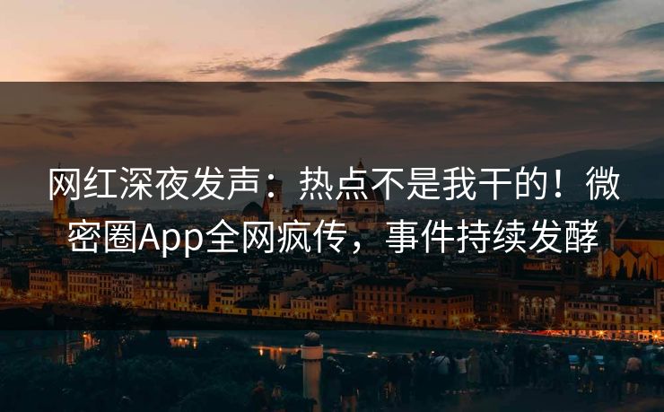 网红深夜发声：热点不是我干的！微密圈App全网疯传，事件持续发酵