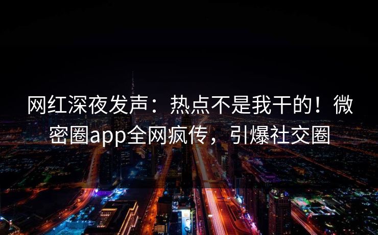 网红深夜发声：热点不是我干的！微密圈app全网疯传，引爆社交圈