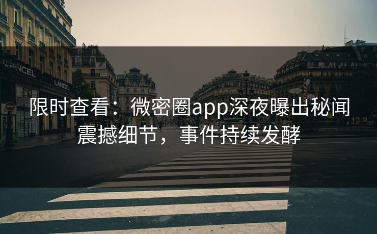 限时查看：微密圈app深夜曝出秘闻震撼细节，事件持续发酵