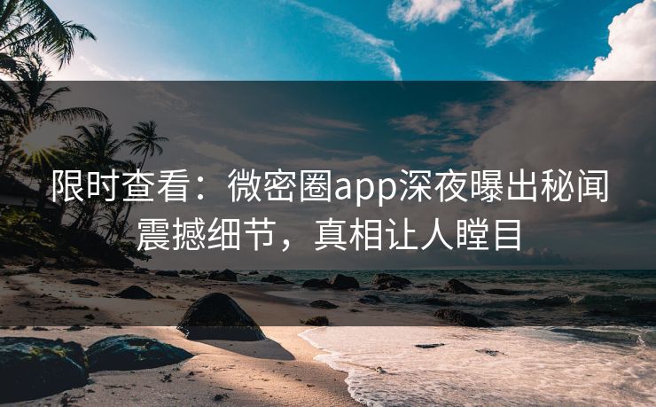 限时查看：微密圈app深夜曝出秘闻震撼细节，真相让人瞠目