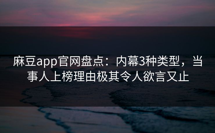 麻豆app官网盘点：内幕3种类型，当事人上榜理由极其令人欲言又止