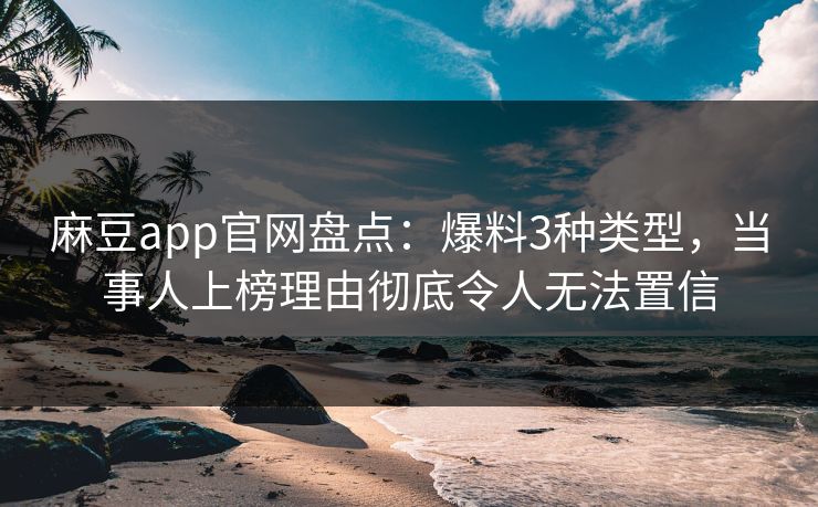 麻豆app官网盘点：爆料3种类型，当事人上榜理由彻底令人无法置信