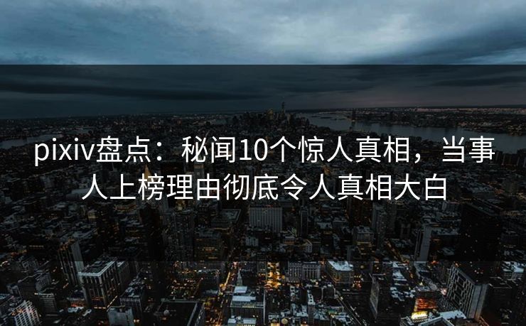 pixiv盘点：秘闻10个惊人真相，当事人上榜理由彻底令人真相大白