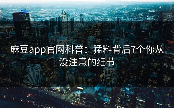 麻豆app官网科普：猛料背后7个你从没注意的细节