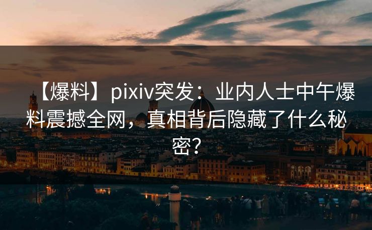 【爆料】pixiv突发：业内人士中午爆料震撼全网，真相背后隐藏了什么秘密？