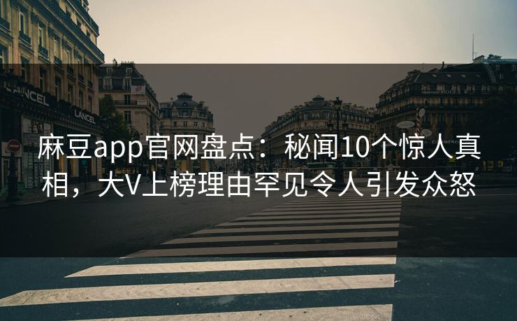 麻豆app官网盘点：秘闻10个惊人真相，大V上榜理由罕见令人引发众怒