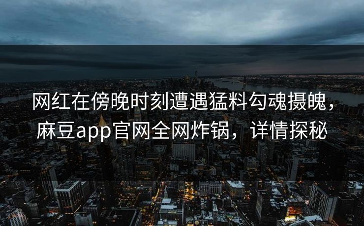 网红在傍晚时刻遭遇猛料勾魂摄魄，麻豆app官网全网炸锅，详情探秘