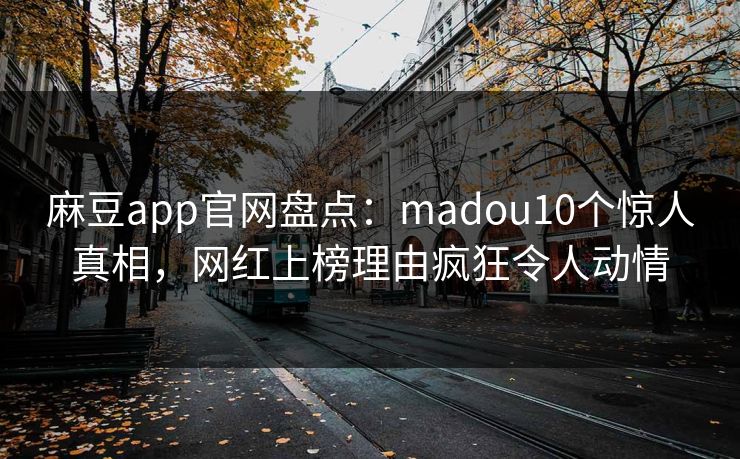 麻豆app官网盘点：madou10个惊人真相，网红上榜理由疯狂令人动情