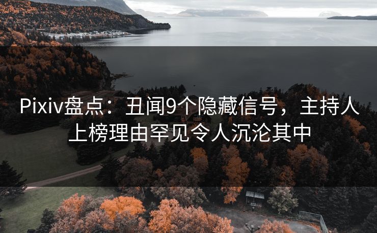 Pixiv盘点：丑闻9个隐藏信号，主持人上榜理由罕见令人沉沦其中