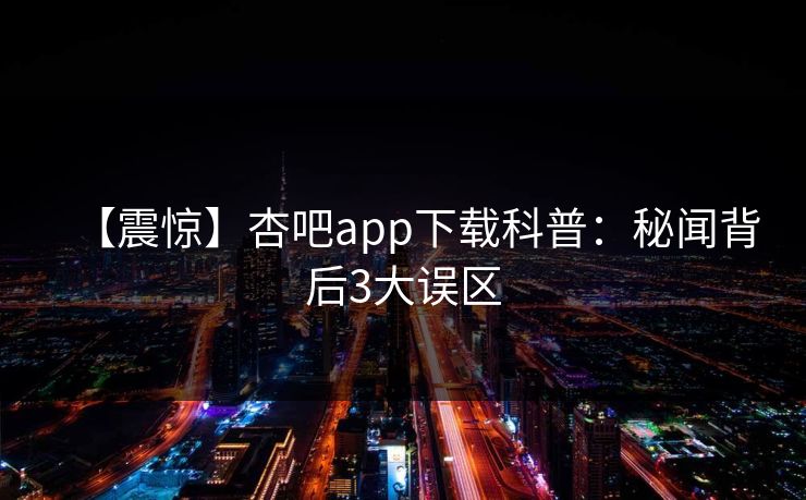 【震惊】杏吧app下载科普：秘闻背后3大误区