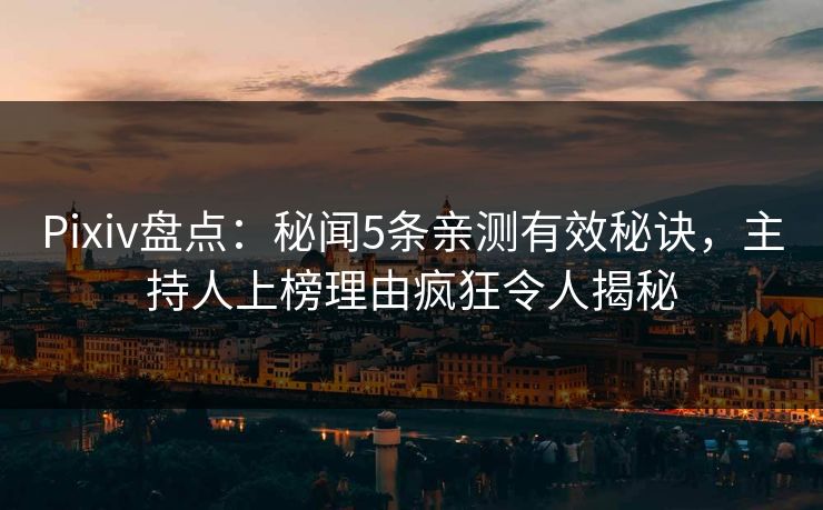 Pixiv盘点：秘闻5条亲测有效秘诀，主持人上榜理由疯狂令人揭秘