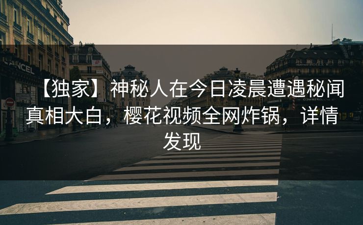 【独家】神秘人在今日凌晨遭遇秘闻真相大白，樱花视频全网炸锅，详情发现