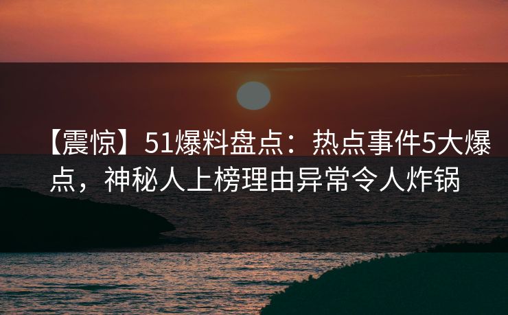【震惊】51爆料盘点：热点事件5大爆点，神秘人上榜理由异常令人炸锅