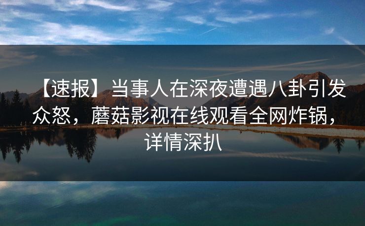 【速报】当事人在深夜遭遇八卦引发众怒，蘑菇影视在线观看全网炸锅，详情深扒