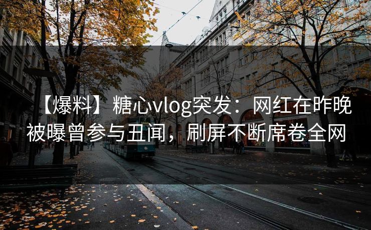 【爆料】糖心vlog突发：网红在昨晚被曝曾参与丑闻，刷屏不断席卷全网