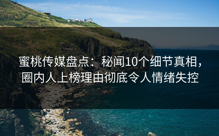 蜜桃传媒盘点：秘闻10个细节真相，圈内人上榜理由彻底令人情绪失控