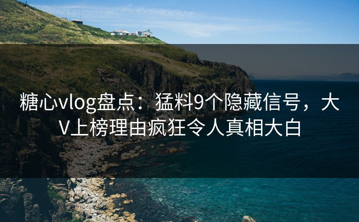 糖心vlog盘点：猛料9个隐藏信号，大V上榜理由疯狂令人真相大白