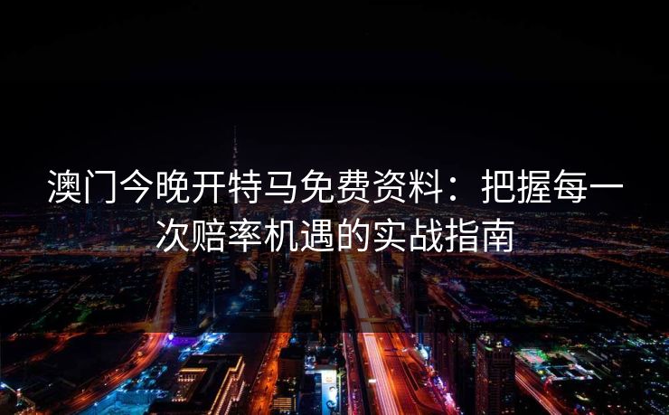 澳门今晚开特马免费资料：把握每一次赔率机遇的实战指南
