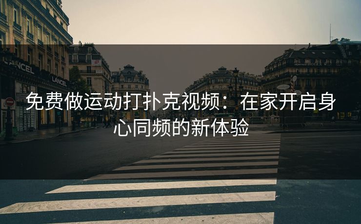 免费做运动打扑克视频：在家开启身心同频的新体验