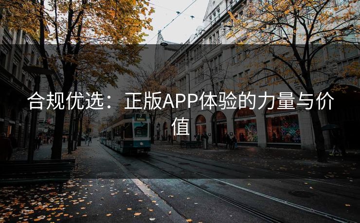 合规优选：正版APP体验的力量与价值
