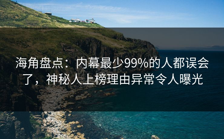 海角盘点：内幕最少99%的人都误会了，神秘人上榜理由异常令人曝光