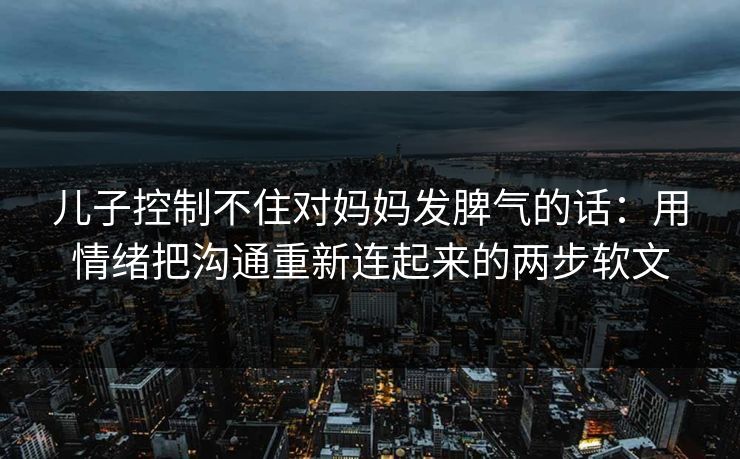 儿子控制不住对妈妈发脾气的话：用情绪把沟通重新连起来的两步软文