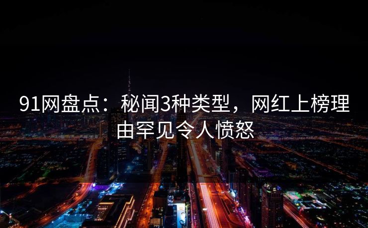91网盘点：秘闻3种类型，网红上榜理由罕见令人愤怒