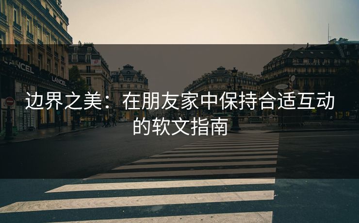 边界之美：在朋友家中保持合适互动的软文指南